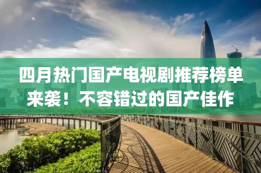 四月熱門國(guó)產(chǎn)電視劇推薦榜單來(lái)襲！不容錯(cuò)過(guò)的國(guó)產(chǎn)佳作