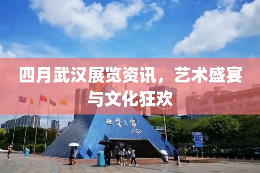 四月武漢展覽資訊，藝術(shù)盛宴與文化狂歡