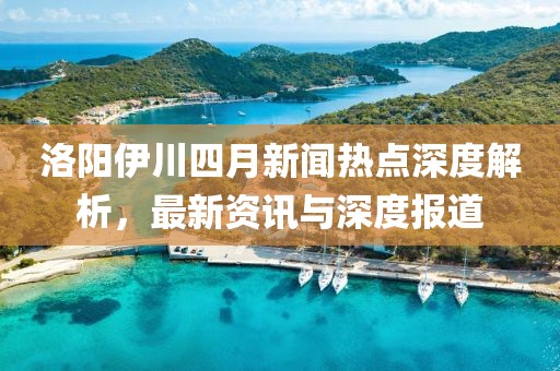 洛陽伊川四月新聞熱點(diǎn)深度解析，最新資訊與深度報(bào)道