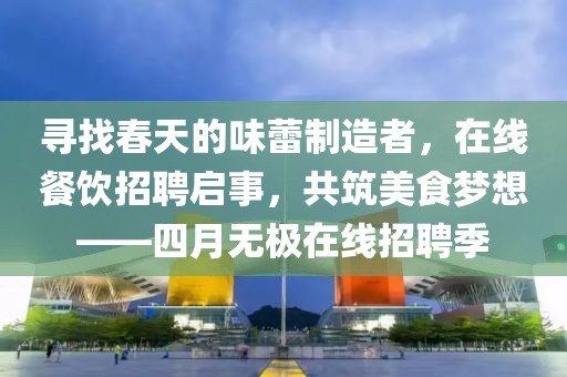 尋找春天的味蕾制造者，在線餐飲招聘啟事，共筑美食夢想——四月無極在線招聘季