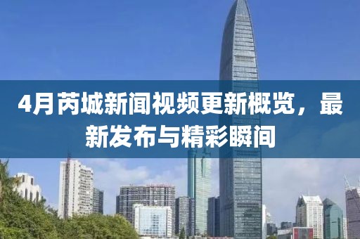 4月芮城新聞視頻更新概覽，最新發(fā)布與精彩瞬間