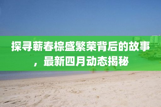 探尋蘄春棕盛繁榮背后的故事，最新四月動態(tài)揭秘