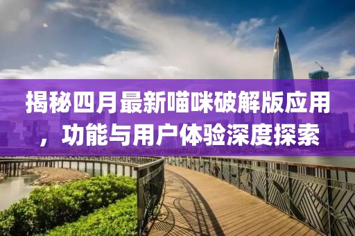 揭秘四月最新喵咪破解版應(yīng)用，功能與用戶體驗深度探索