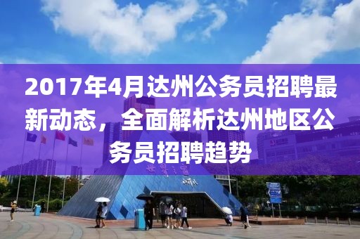 2017年4月達州公務(wù)員招聘最新動態(tài)，全面解析達州地區(qū)公務(wù)員招聘趨勢