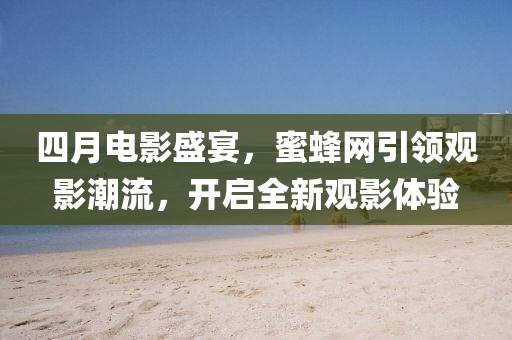 四月電影盛宴，蜜蜂網(wǎng)引領(lǐng)觀影潮流，開啟全新觀影體驗(yàn)