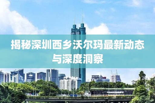 揭秘深圳西鄉(xiāng)沃爾瑪最新動(dòng)態(tài)與深度洞察