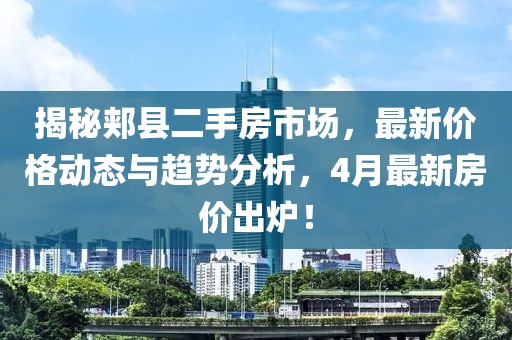 揭秘郟縣二手房市場，最新價(jià)格動(dòng)態(tài)與趨勢分析，4月最新房價(jià)出爐！