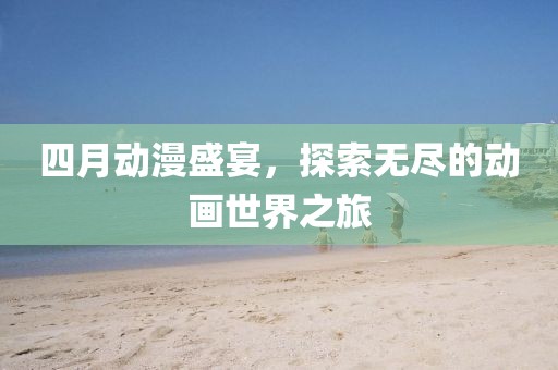 四月動(dòng)漫盛宴，探索無(wú)盡的動(dòng)畫世界之旅
