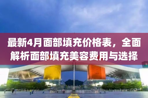 最新4月面部填充價(jià)格表，全面解析面部填充美容費(fèi)用與選擇