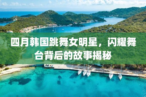 四月韓國(guó)跳舞女明星，閃耀舞臺(tái)背后的故事揭秘