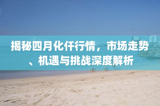 揭秘四月化仟行情，市場走勢、機(jī)遇與挑戰(zhàn)深度解析