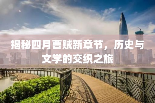 揭秘四月曹賊新章節(jié)，歷史與文學(xué)的交織之旅