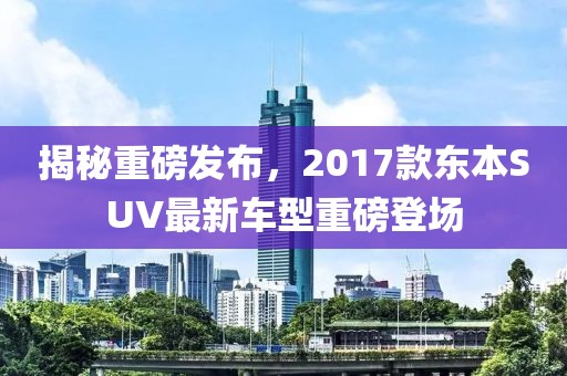 揭秘重磅發(fā)布，2017款東本SUV最新車型重磅登場(chǎng)