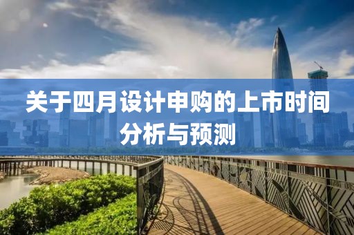關(guān)于四月設(shè)計(jì)申購的上市時(shí)間分析與預(yù)測(cè)