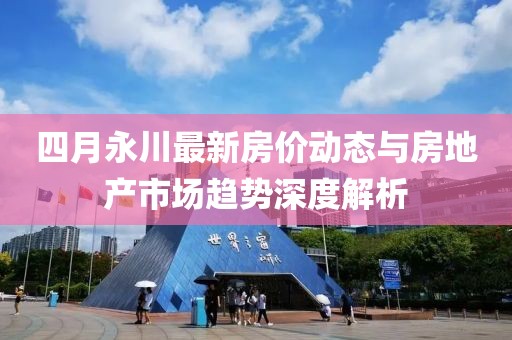 四月永川最新房價(jià)動態(tài)與房地產(chǎn)市場趨勢深度解析
