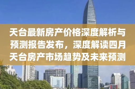 天臺(tái)最新房產(chǎn)價(jià)格深度解析與預(yù)測(cè)報(bào)告發(fā)布，深度解讀四月天臺(tái)房產(chǎn)市場(chǎng)趨勢(shì)及未來預(yù)測(cè)