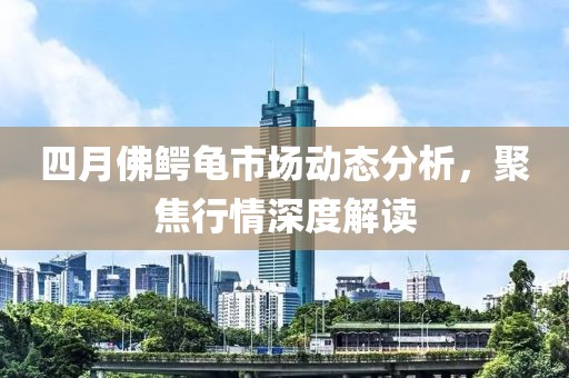 四月佛鱷龜市場(chǎng)動(dòng)態(tài)分析，聚焦行情深度解讀