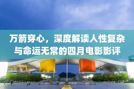 萬箭穿心，深度解讀人性復(fù)雜與命運(yùn)無常的四月電影影評(píng)