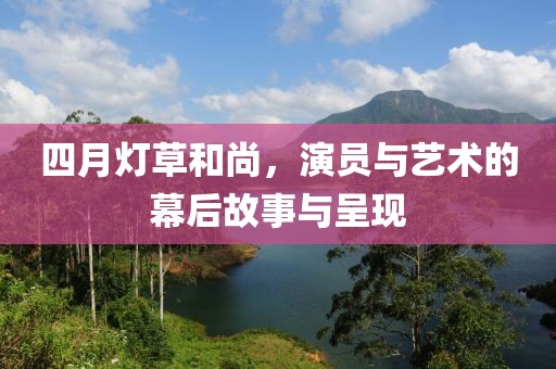四月燈草和尚，演員與藝術(shù)的幕后故事與呈現(xiàn)