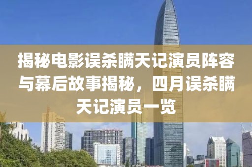 揭秘電影誤殺瞞天記演員陣容與幕后故事揭秘，四月誤殺瞞天記演員一覽
