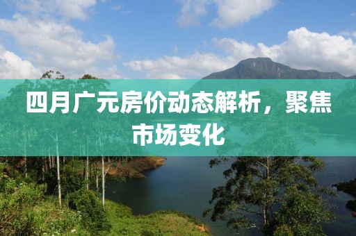 四月廣元房價(jià)動(dòng)態(tài)解析，聚焦市場(chǎng)變化