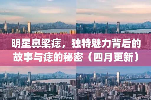 明星鼻梁痣，獨(dú)特魅力背后的故事與痣的秘密（四月更新）