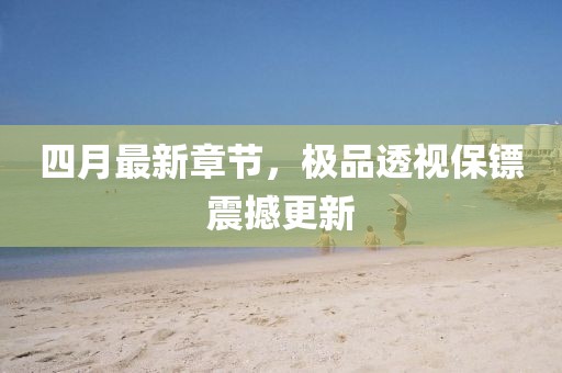 四月最新章節(jié)，極品透視保鏢震撼更新