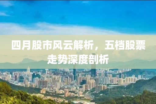 四月股市風云解析，五檔股票走勢深度剖析