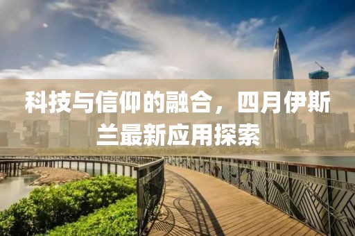 科技與信仰的融合，四月伊斯蘭最新應(yīng)用探索