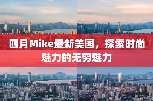 四月Mike最新美圖，探索時尚魅力的無窮魅力