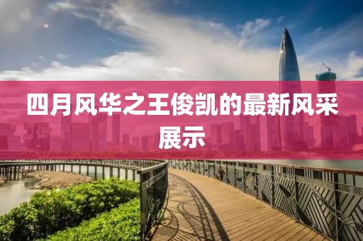 四月風(fēng)華之王俊凱的最新風(fēng)采展示