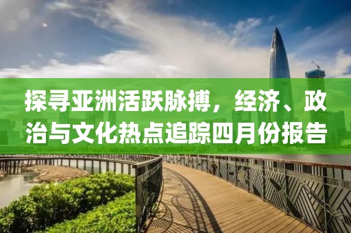 探尋亞洲活躍脈搏，經(jīng)濟(jì)、政治與文化熱點追蹤四月份報告