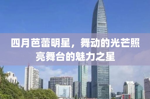 四月芭蕾明星，舞動的光芒照亮舞臺的魅力之星