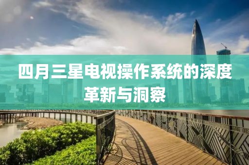 四月三星電視操作系統(tǒng)的深度革新與洞察
