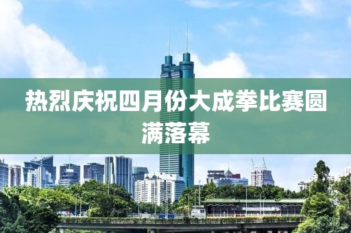 熱烈慶祝四月份大成拳比賽圓滿落幕