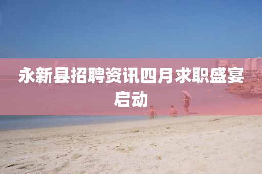 永新縣招聘資訊四月求職盛宴啟動