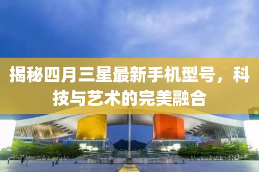 揭秘四月三星最新手機(jī)型號(hào)，科技與藝術(shù)的完美融合