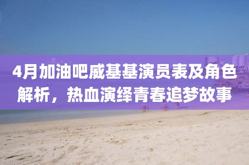 4月加油吧威基基演員表及角色解析，熱血演繹青春追夢故事