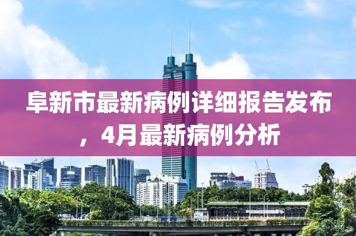 阜新市最新病例詳細報告發(fā)布，4月最新病例分析