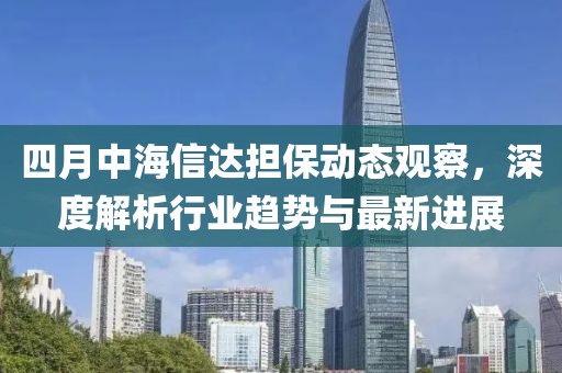 四月中海信達(dá)擔(dān)保動(dòng)態(tài)觀察，深度解析行業(yè)趨勢(shì)與最新進(jìn)展