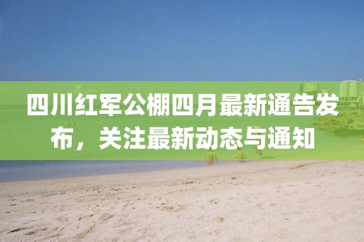 四川紅軍公棚四月最新通告發(fā)布，關(guān)注最新動態(tài)與通知