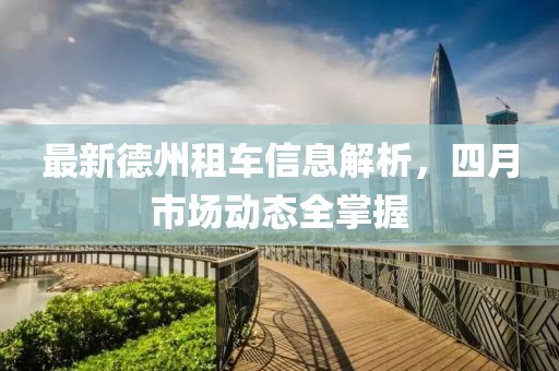 最新德州租車(chē)信息解析，四月市場(chǎng)動(dòng)態(tài)全掌握