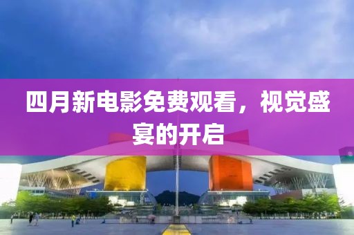 四月新電影免費(fèi)觀看，視覺(jué)盛宴的開(kāi)啟
