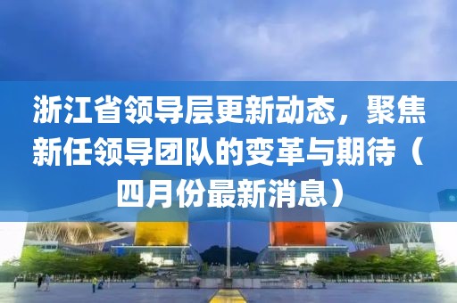 浙江省領(lǐng)導(dǎo)層更新動(dòng)態(tài)，聚焦新任領(lǐng)導(dǎo)團(tuán)隊(duì)的變革與期待（四月份最新消息）
