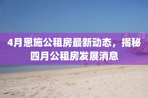 4月恩施公租房最新動態(tài)，揭秘四月公租房發(fā)展消息