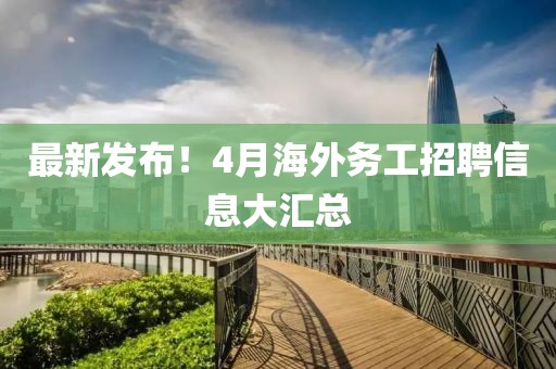 最新發(fā)布！4月海外務(wù)工招聘信息大匯總