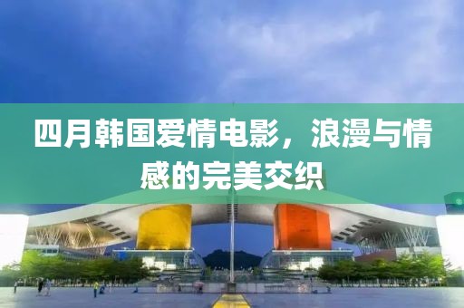 四月韓國愛情電影，浪漫與情感的完美交織