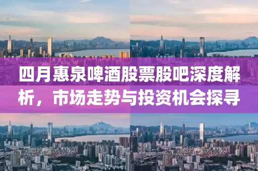 四月惠泉啤酒股票股吧深度解析，市場(chǎng)走勢(shì)與投資機(jī)會(huì)探尋