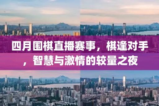 四月圍棋直播賽事，棋逢對手，智慧與激情的較量之夜