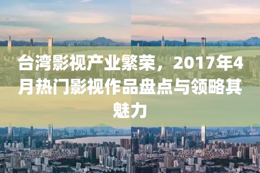 臺灣影視產(chǎn)業(yè)繁榮，2017年4月熱門影視作品盤點與領(lǐng)略其魅力